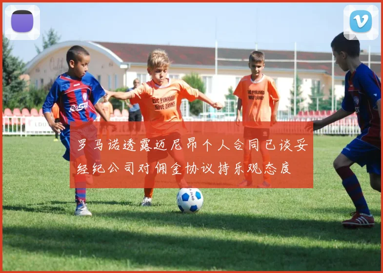 罗马诺透露迈尼昂个人合同已谈妥经纪公司对佣金协议持乐观态度