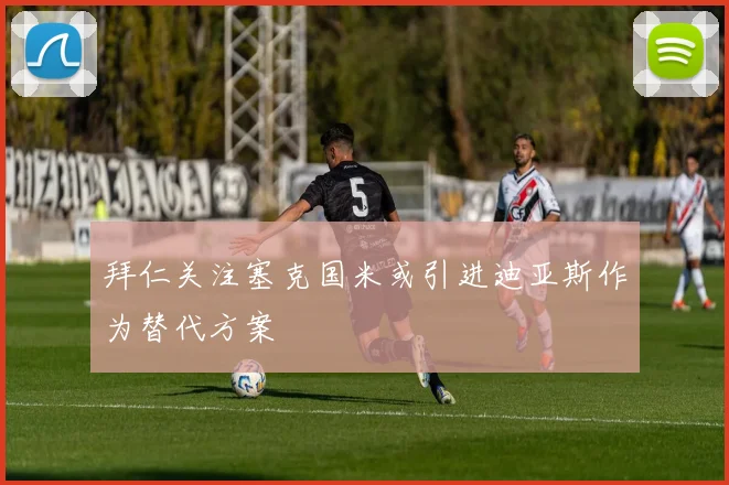 拜仁关注塞克国米或引进迪亚斯作为替代方案