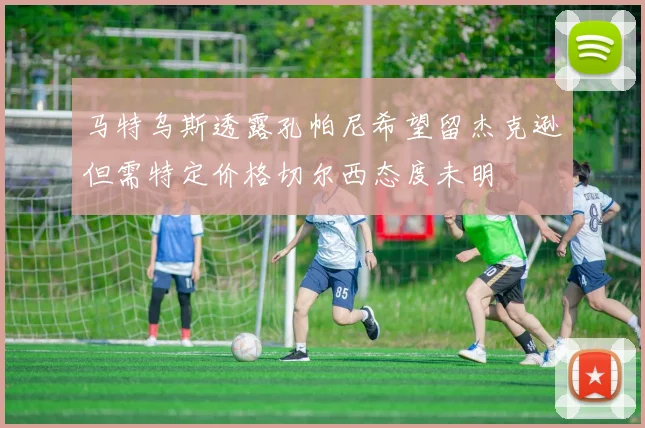 马特乌斯透露孔帕尼希望留杰克逊但需特定价格切尔西态度未明