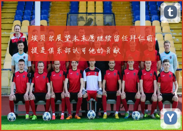 埃贝尔展望未来愿继续留任拜仁前提是俱乐部认可他的贡献