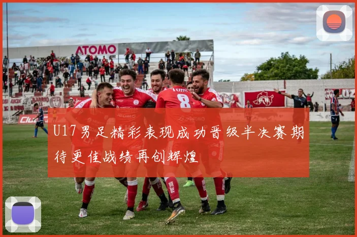 U17男足精彩表现成功晋级半决赛期待更佳战绩再创辉煌
