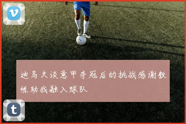 迪乌夫谈意甲夺冠后的挑战感谢教练助我融入球队