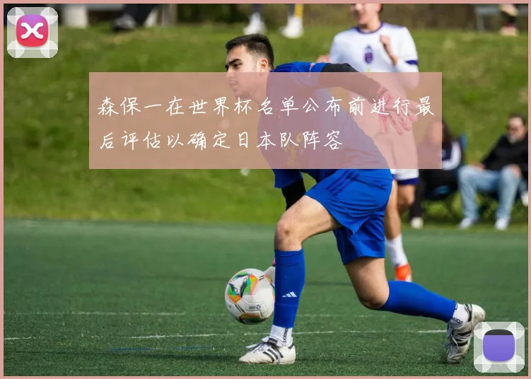 森保一在世界杯名单公布前进行最后评估以确定日本队阵容
